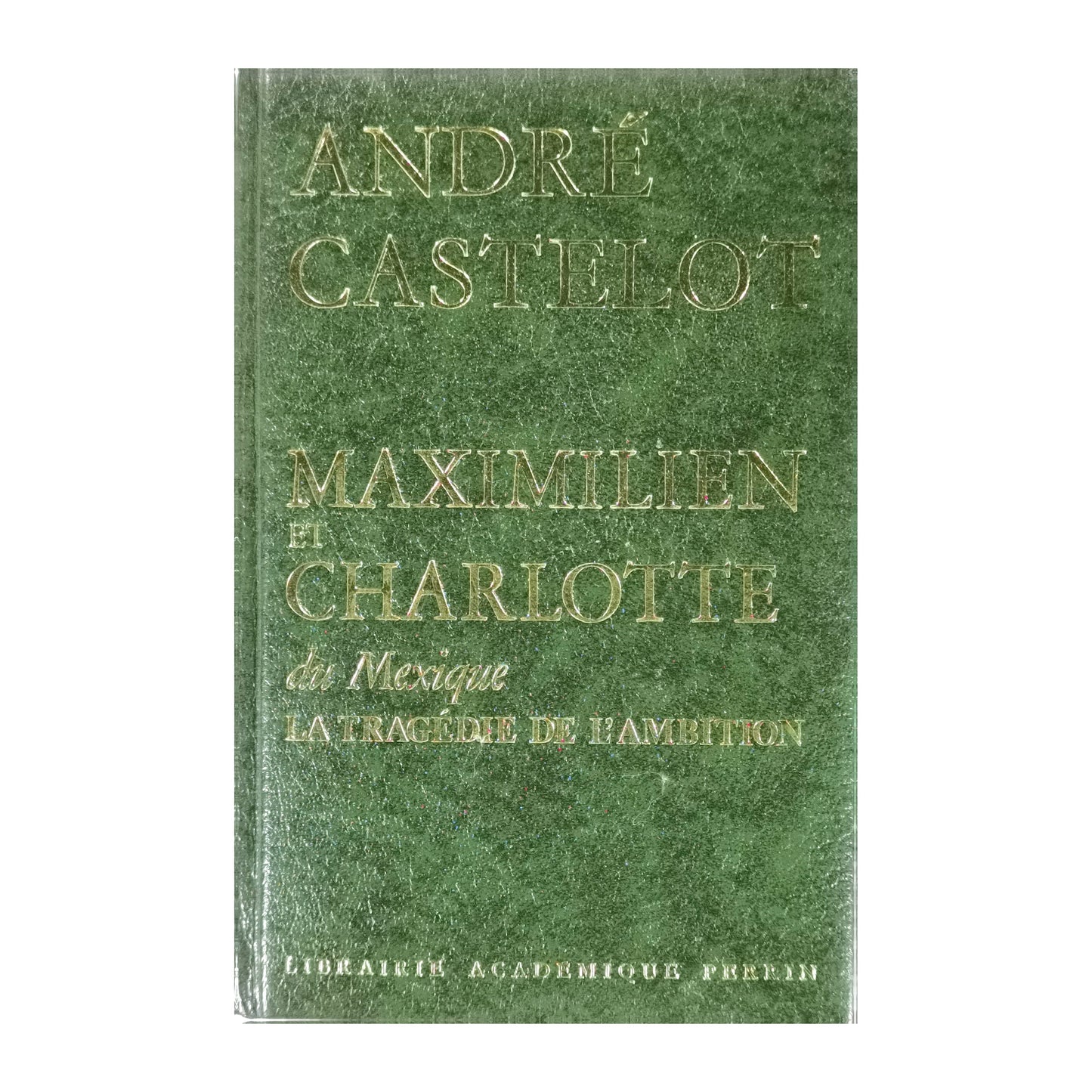 André Castelot: Maximilien Et Charlotte Du Mexique La Tragédie De L'Ambition
